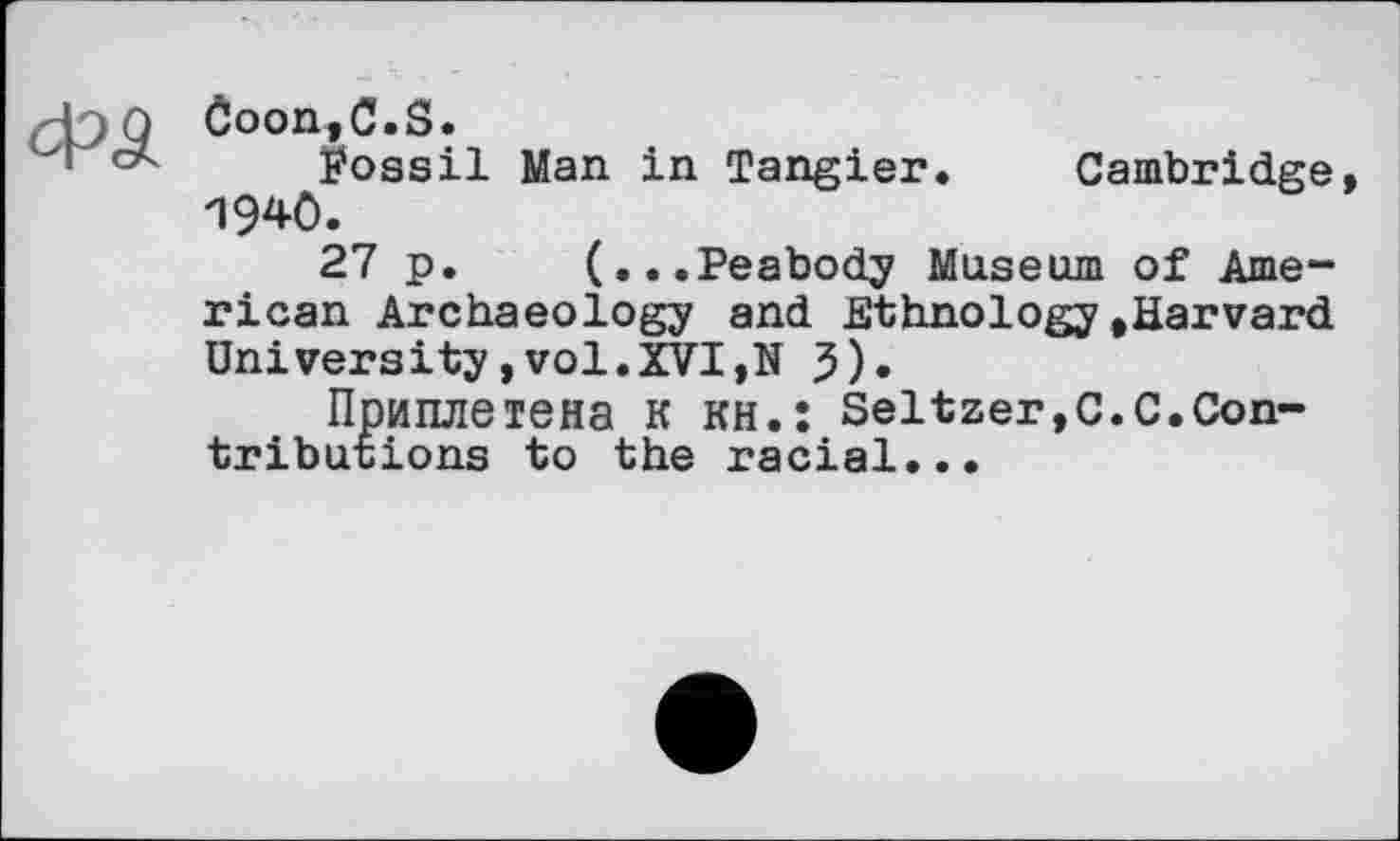 ﻿Č00n,C.S.
Éossil Man in Tangier. Cambridge, 1940.
27 p. (...Peabody Museum of American Archaeology and EthnologytHarvard University,vol.XVI,N 5).
Приплетена К КН.: Seltzer,С.C.Contributions to the racial...